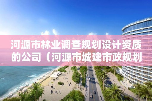 河源市林业调查规划设计资质的公司（河源市城建市政规划设计有限公司）