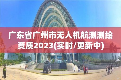 广东省广州市无人机航测测绘资质2023(实时/更新中)