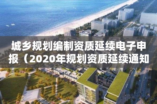 城乡规划编制资质延续电子申报（2020年规划资质延续通知）