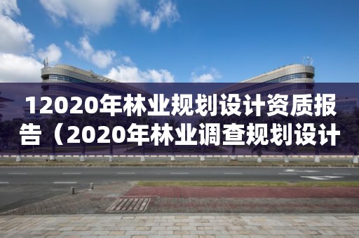 12020年林业规划设计资质报告（2020年林业调查规划设计资质）