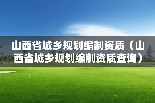 山西省城乡规划编制资质（山西省城乡规划编制资质查询）