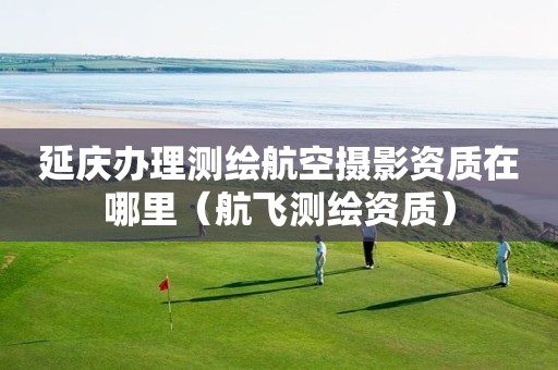 延庆办理测绘航空摄影资质在哪里（航飞测绘资质）