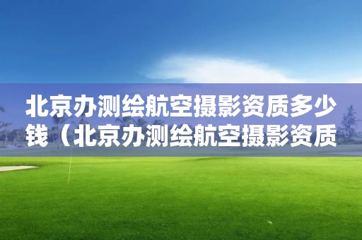 北京办测绘航空摄影资质多少钱（北京办测绘航空摄影资质多少钱一个月）