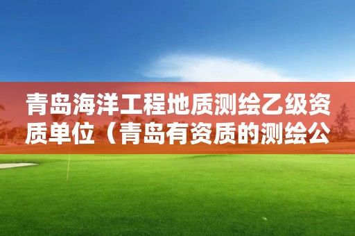 青岛海洋工程地质测绘乙级资质单位（青岛有资质的测绘公司名单）