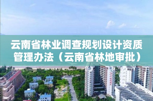 云南省林业调查规划设计资质管理办法（云南省林地审批）