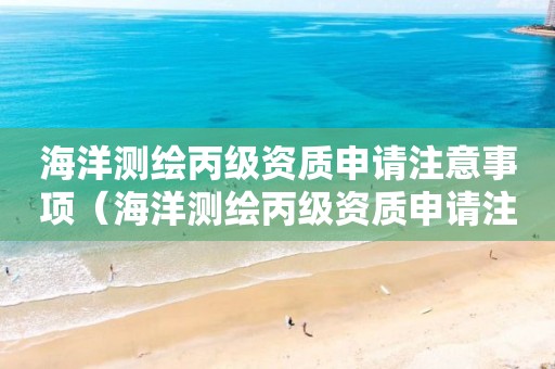 海洋测绘丙级资质申请注意事项（海洋测绘丙级资质申请注意事项有哪些）