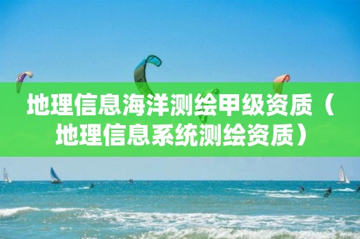 地理信息海洋测绘甲级资质（地理信息系统测绘资质）