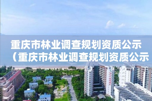 重庆市林业调查规划资质公示（重庆市林业调查规划资质公示查询）