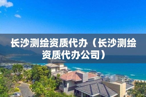 长沙测绘资质代办（长沙测绘资质代办公司）