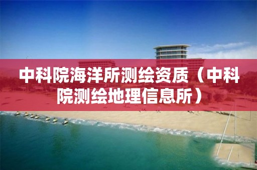 中科院海洋所测绘资质（中科院测绘地理信息所）