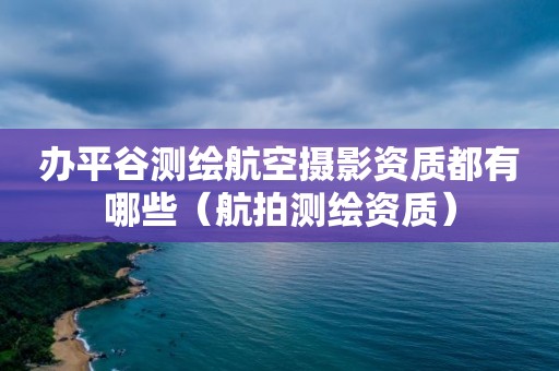 办平谷测绘航空摄影资质都有哪些（航拍测绘资质）