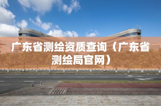 广东省测绘资质查询（广东省测绘局官网）