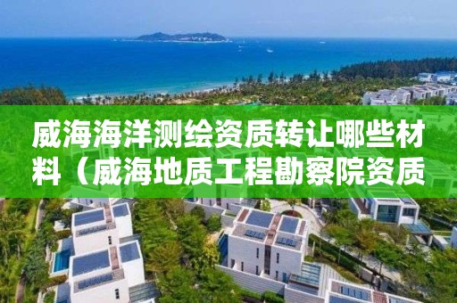 威海海洋测绘资质转让哪些材料（威海地质工程勘察院资质等级是）