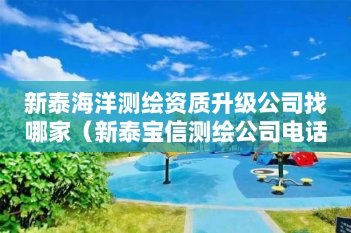 新泰海洋测绘资质升级公司找哪家（新泰宝信测绘公司电话）