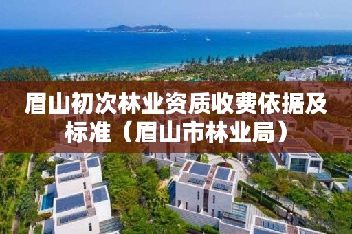 眉山初次林业资质收费依据及标准（眉山市林业局）