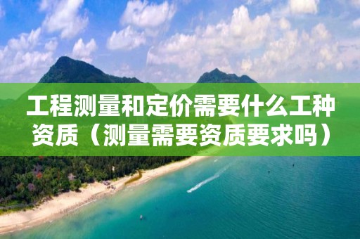 工程测量和定价需要什么工种资质（测量需要资质要求吗）