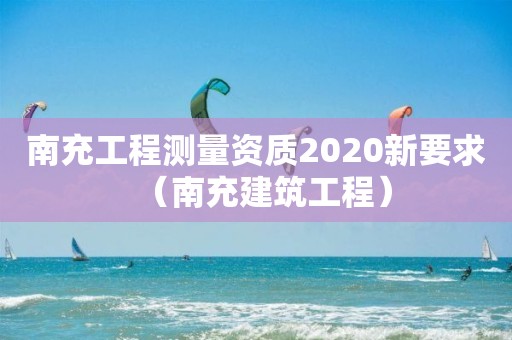 南充工程测量资质2020新要求（南充建筑工程）