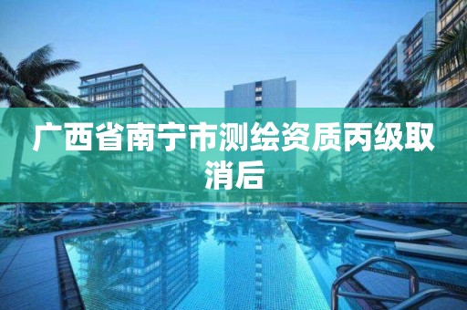 广西省南宁市测绘资质丙级取消后