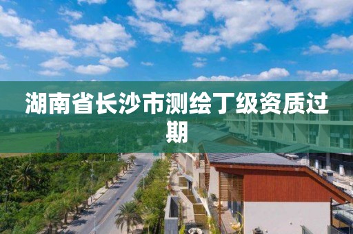 湖南省长沙市测绘丁级资质过期