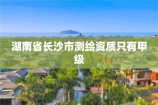 湖南省长沙市测绘资质只有甲级