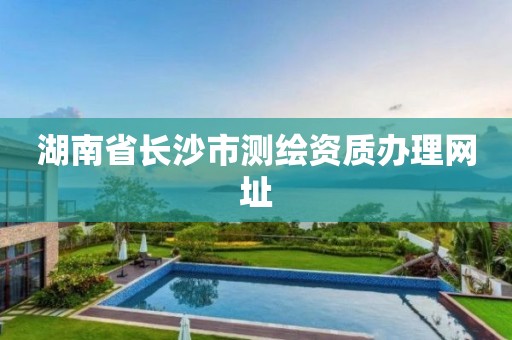 湖南省长沙市测绘资质办理网址