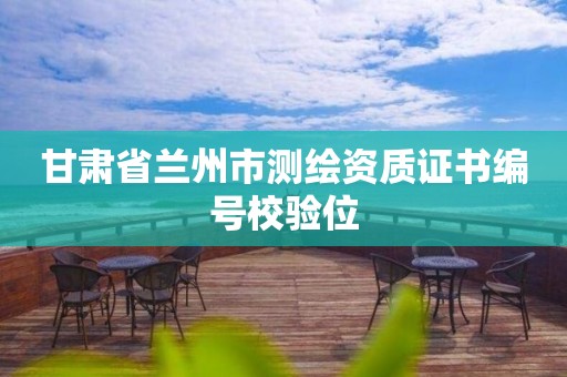 甘肃省兰州市测绘资质证书编号校验位