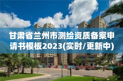 甘肃省兰州市测绘资质备案申请书模板2023(实时/更新中)