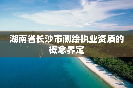 湖南省长沙市测绘执业资质的概念界定