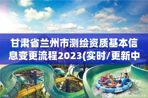 甘肃省兰州市测绘资质基本信息变更流程2023(实时/更新中)