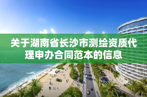 关于湖南省长沙市测绘资质代理申办合同范本的信息