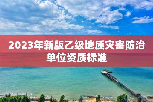 2023年新版乙级地质灾害防治单位资质标准