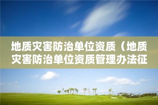 地质灾害防治单位资质（地质灾害防治单位资质管理办法征求意见）