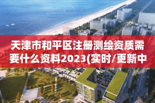 天津市和平区注册测绘资质需要什么资料2023(实时/更新中)