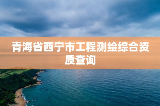 青海省西宁市工程测绘综合资质查询