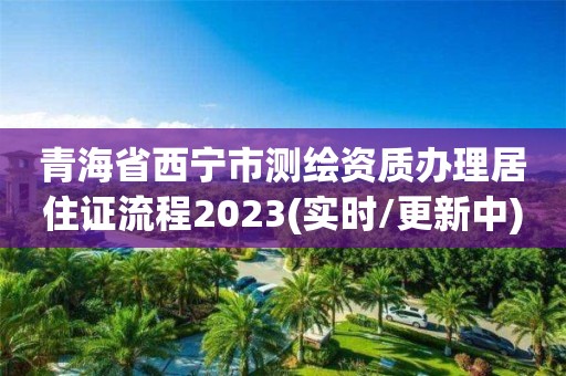 青海省西宁市测绘资质办理居住证流程2023(实时/更新中)