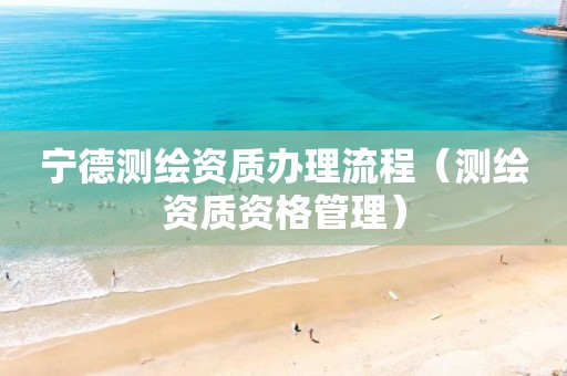 宁德测绘资质办理流程（测绘资质资格管理）