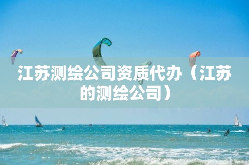 江苏测绘公司资质代办（江苏的测绘公司）