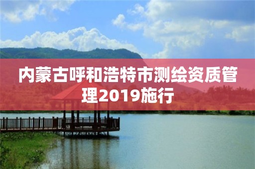 内蒙古呼和浩特市测绘资质管理2019施行