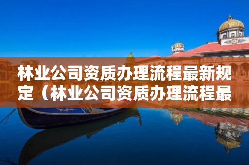 林业公司资质办理流程最新规定（林业公司资质办理流程最新规定图）