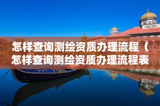 怎样查询测绘资质办理流程（怎样查询测绘资质办理流程表）