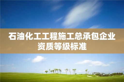 石油化工工程施工总承包企业资质等级标准