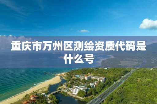 重庆市万州区测绘资质代码是什么号