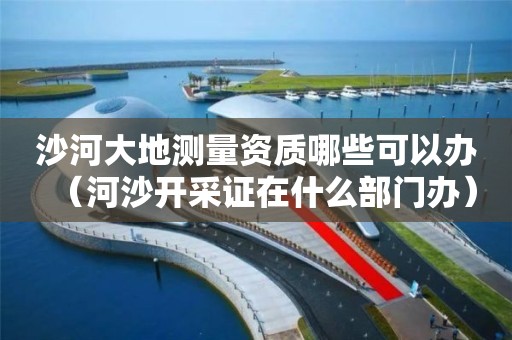 沙河大地测量资质哪些可以办（河沙开采证在什么部门办）