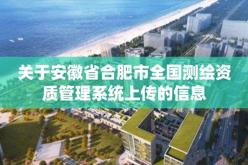 关于安徽省合肥市全国测绘资质管理系统上传的信息