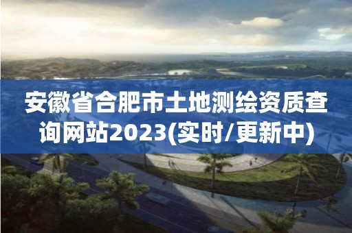 安徽省合肥市土地测绘资质查询网站2023(实时/更新中)