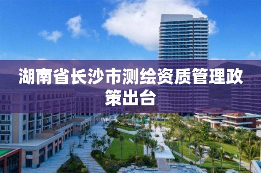 湖南省长沙市测绘资质管理政策出台