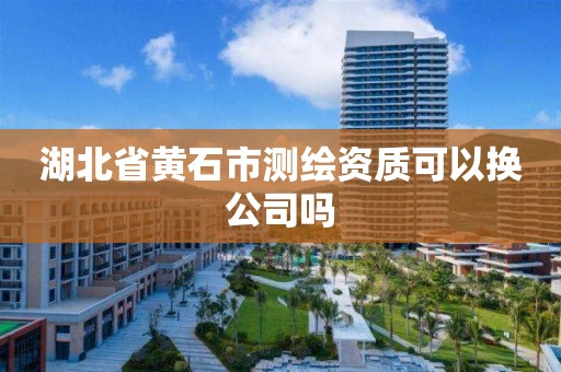 湖北省黄石市测绘资质可以换公司吗