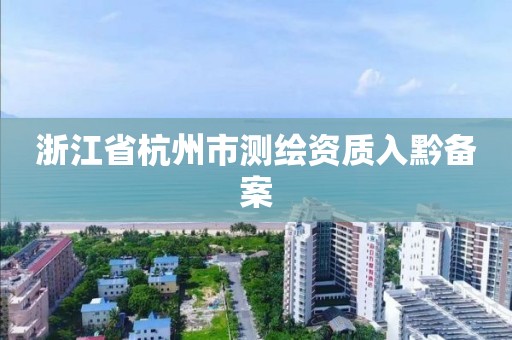 浙江省杭州市测绘资质入黔备案