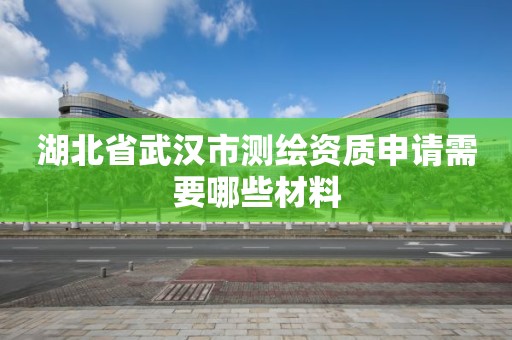 湖北省武汉市测绘资质申请需要哪些材料