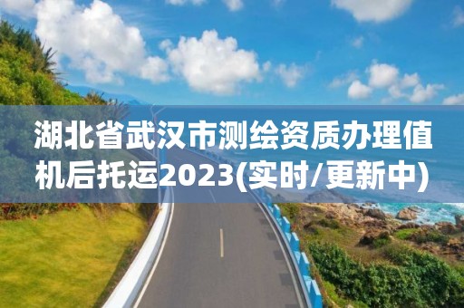 湖北省武汉市测绘资质办理值机后托运2023(实时/更新中)